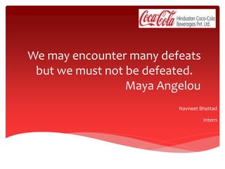 We may encounter many defeats
but we must not be defeated.
Maya Angelou
Navneet Bhattad
Intern
 