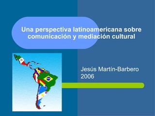 Una perspectiva latinoamericana sobre comunicación y mediación cultural Jesús Martín-Barbero 2006 