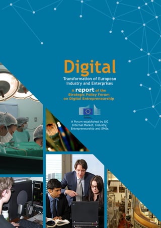 Transformation of European
Industry and Enterprises
A report of the
Strategic Policy Forum
on Digital Entrepreneurship
A Forum established by DG
Internal Market, Industry,
Entrepreneurship and SMEs
Digital
 