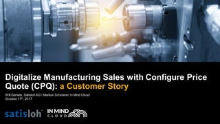 Will Daniels, SatislohAG / Markus Schoierer,In Mind Cloud
October17th
, 2017
Digitalize Manufacturing Sales with Configure Price
Quote (CPQ): a Customer Story
 