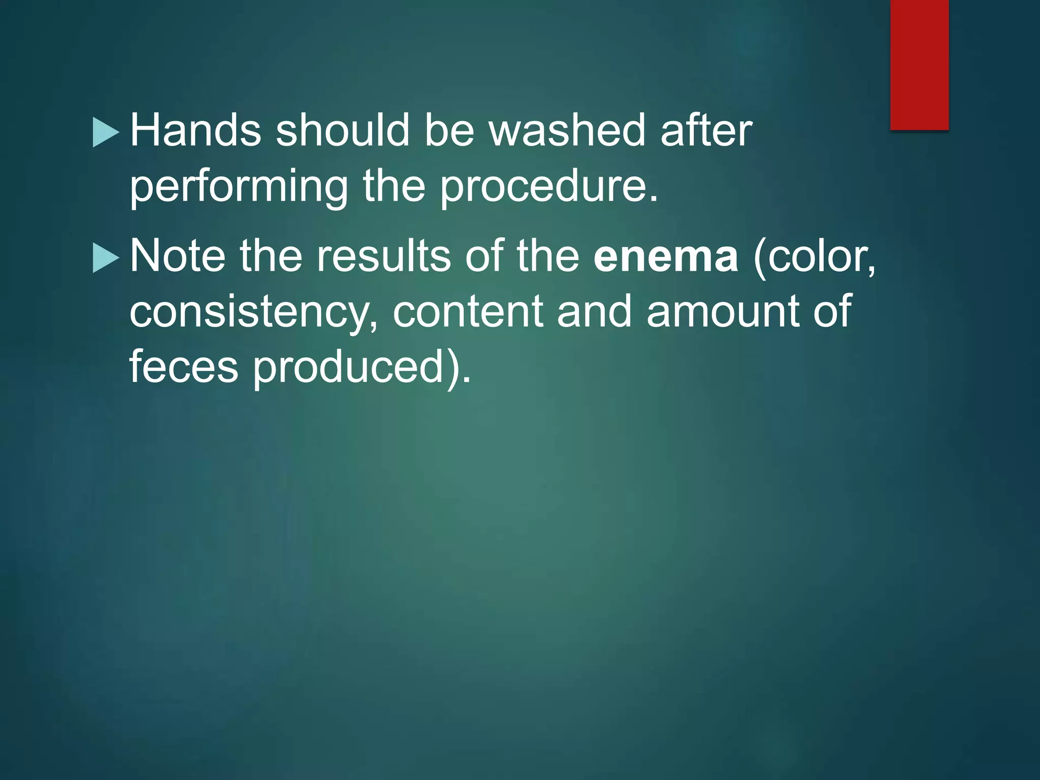  Hands should be washed after
performing the procedure.
 Note the results of the enema (color,
consistency, content and amount of
feces produced).
 