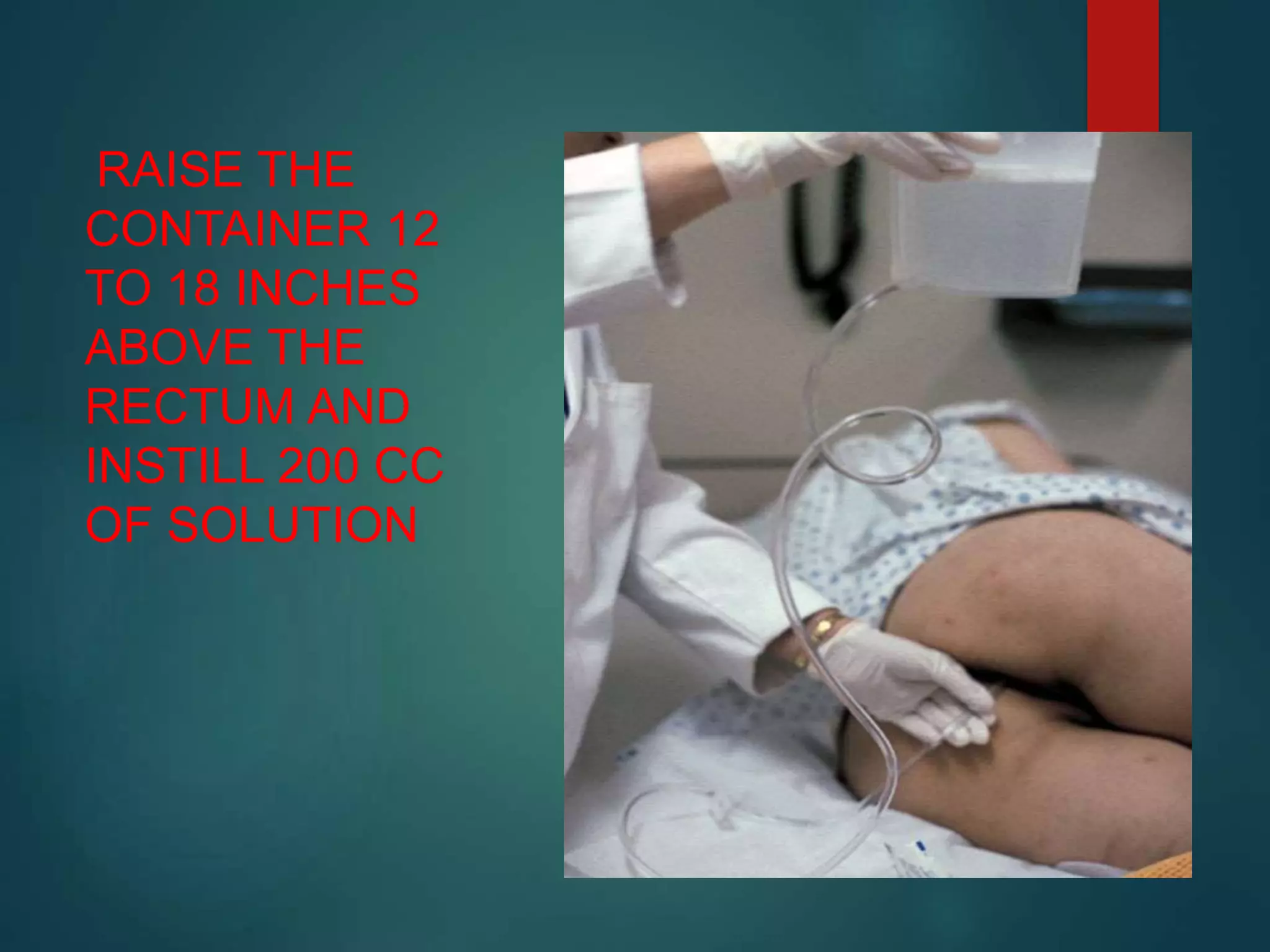 RAISE THE
CONTAINER 12
TO 18 INCHES
ABOVE THE
RECTUM AND
INSTILL 200 CC
OF SOLUTION
 