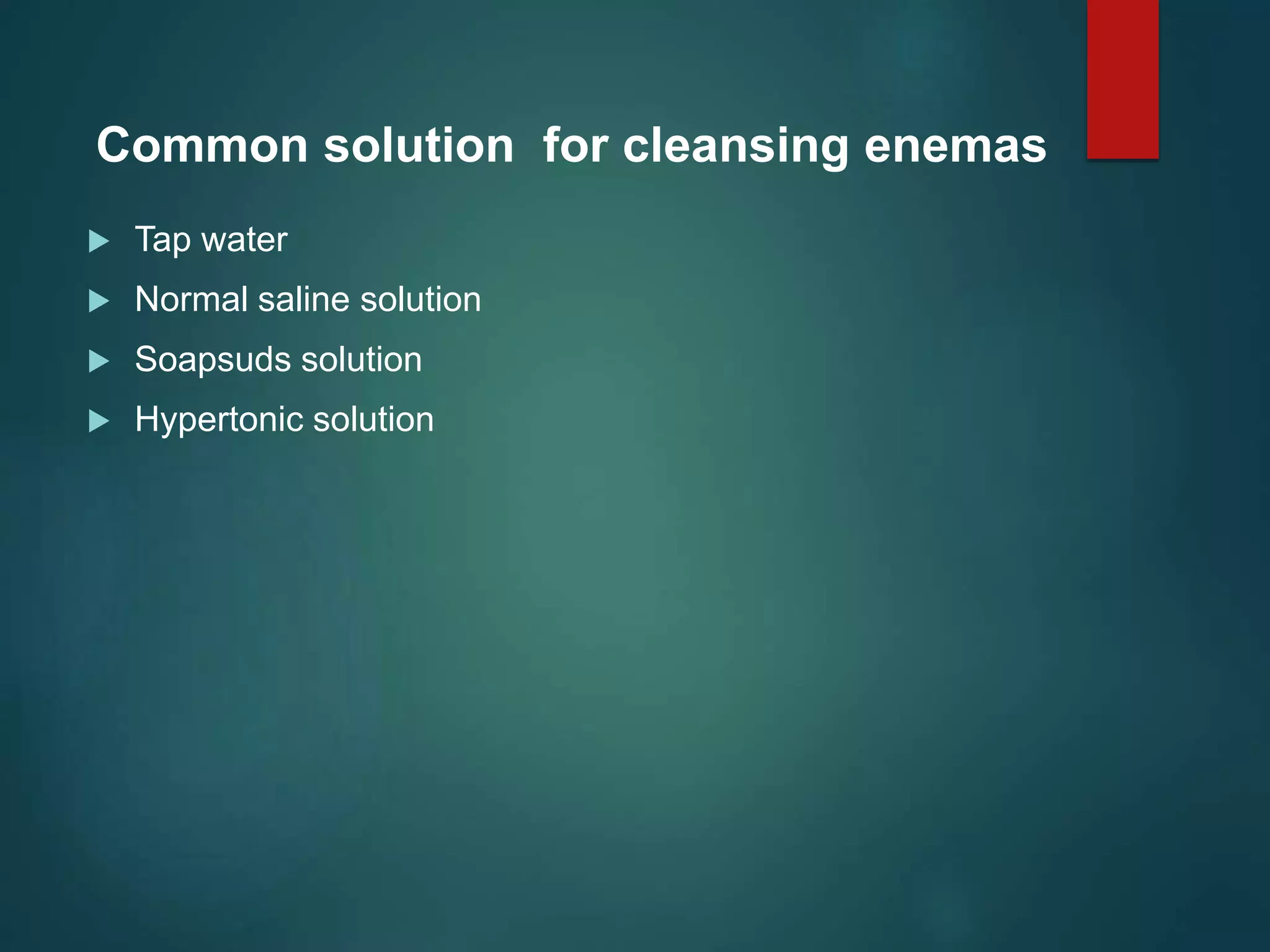  Tap water
 Normal saline solution
 Soapsuds solution
 Hypertonic solution
Common solution for cleansing enemas
 