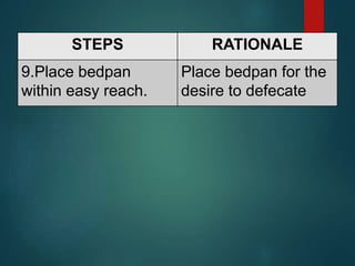 STEPS RATIONALE
9.Place bedpan
within easy reach.
Place bedpan for the
desire to defecate
 