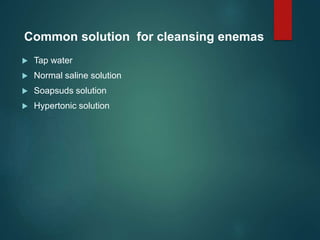  Tap water
 Normal saline solution
 Soapsuds solution
 Hypertonic solution
Common solution for cleansing enemas
 
