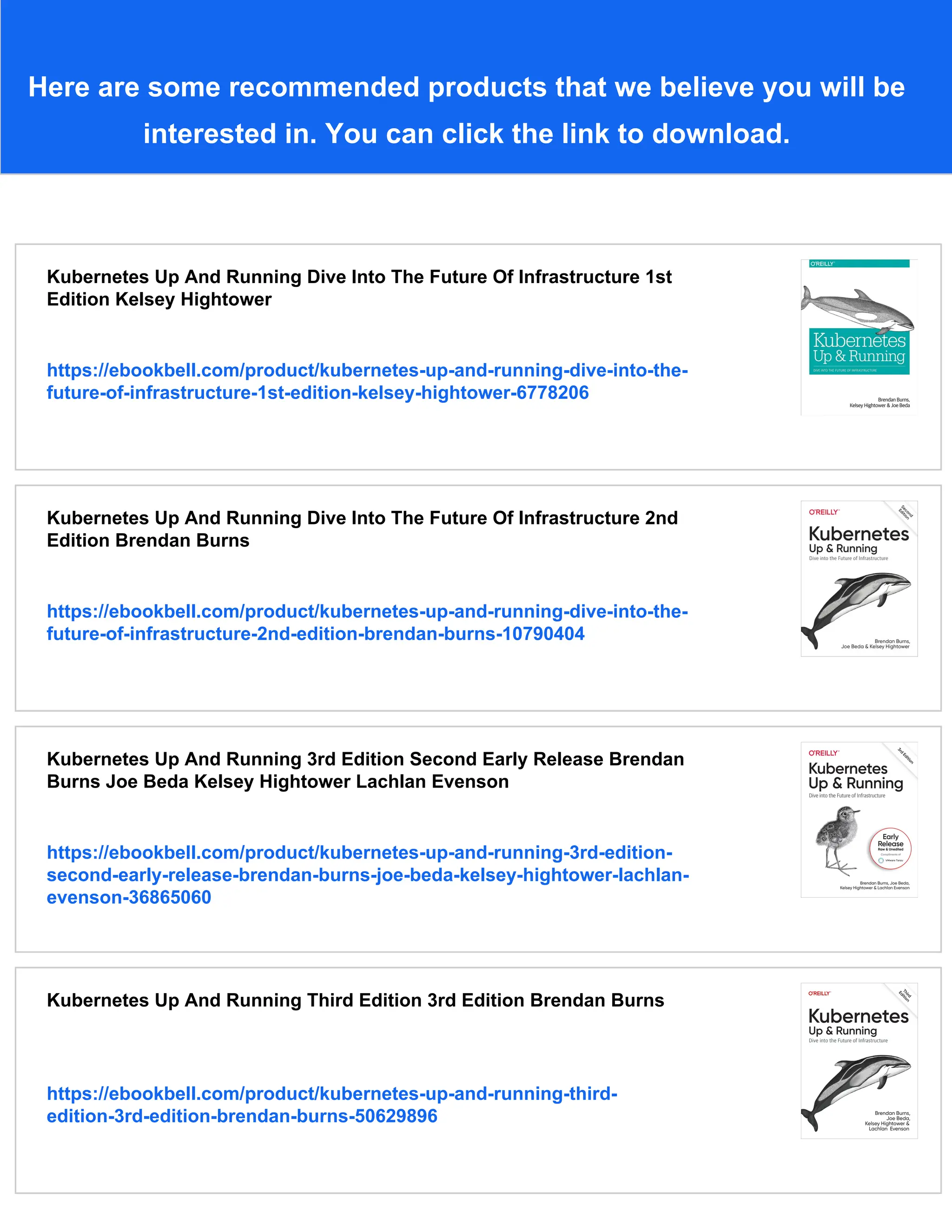 Here are some recommended products that we believe you will be
interested in. You can click the link to download.
Kubernetes Up And Running Dive Into The Future Of Infrastructure 1st
Edition Kelsey Hightower
https://ebookbell.com/product/kubernetes-up-and-running-dive-into-the-
future-of-infrastructure-1st-edition-kelsey-hightower-6778206
Kubernetes Up And Running Dive Into The Future Of Infrastructure 2nd
Edition Brendan Burns
https://ebookbell.com/product/kubernetes-up-and-running-dive-into-the-
future-of-infrastructure-2nd-edition-brendan-burns-10790404
Kubernetes Up And Running 3rd Edition Second Early Release Brendan
Burns Joe Beda Kelsey Hightower Lachlan Evenson
https://ebookbell.com/product/kubernetes-up-and-running-3rd-edition-
second-early-release-brendan-burns-joe-beda-kelsey-hightower-lachlan-
evenson-36865060
Kubernetes Up And Running Third Edition 3rd Edition Brendan Burns
https://ebookbell.com/product/kubernetes-up-and-running-third-
edition-3rd-edition-brendan-burns-50629896
 