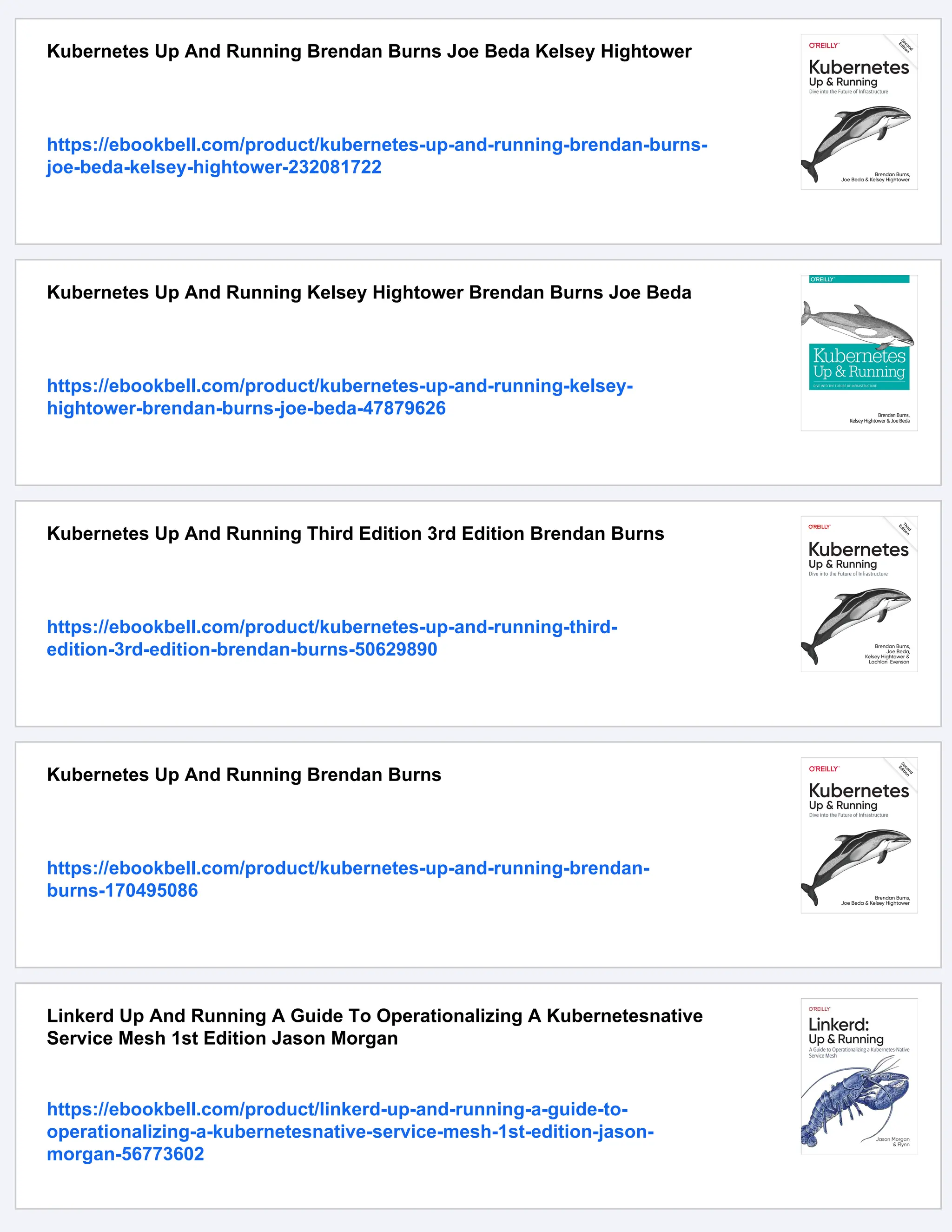 Kubernetes Up And Running Brendan Burns Joe Beda Kelsey Hightower
https://ebookbell.com/product/kubernetes-up-and-running-brendan-burns-
joe-beda-kelsey-hightower-232081722
Kubernetes Up And Running Kelsey Hightower Brendan Burns Joe Beda
https://ebookbell.com/product/kubernetes-up-and-running-kelsey-
hightower-brendan-burns-joe-beda-47879626
Kubernetes Up And Running Third Edition 3rd Edition Brendan Burns
https://ebookbell.com/product/kubernetes-up-and-running-third-
edition-3rd-edition-brendan-burns-50629890
Kubernetes Up And Running Brendan Burns
https://ebookbell.com/product/kubernetes-up-and-running-brendan-
burns-170495086
Linkerd Up And Running A Guide To Operationalizing A Kubernetesnative
Service Mesh 1st Edition Jason Morgan
https://ebookbell.com/product/linkerd-up-and-running-a-guide-to-
operationalizing-a-kubernetesnative-service-mesh-1st-edition-jason-
morgan-56773602
 