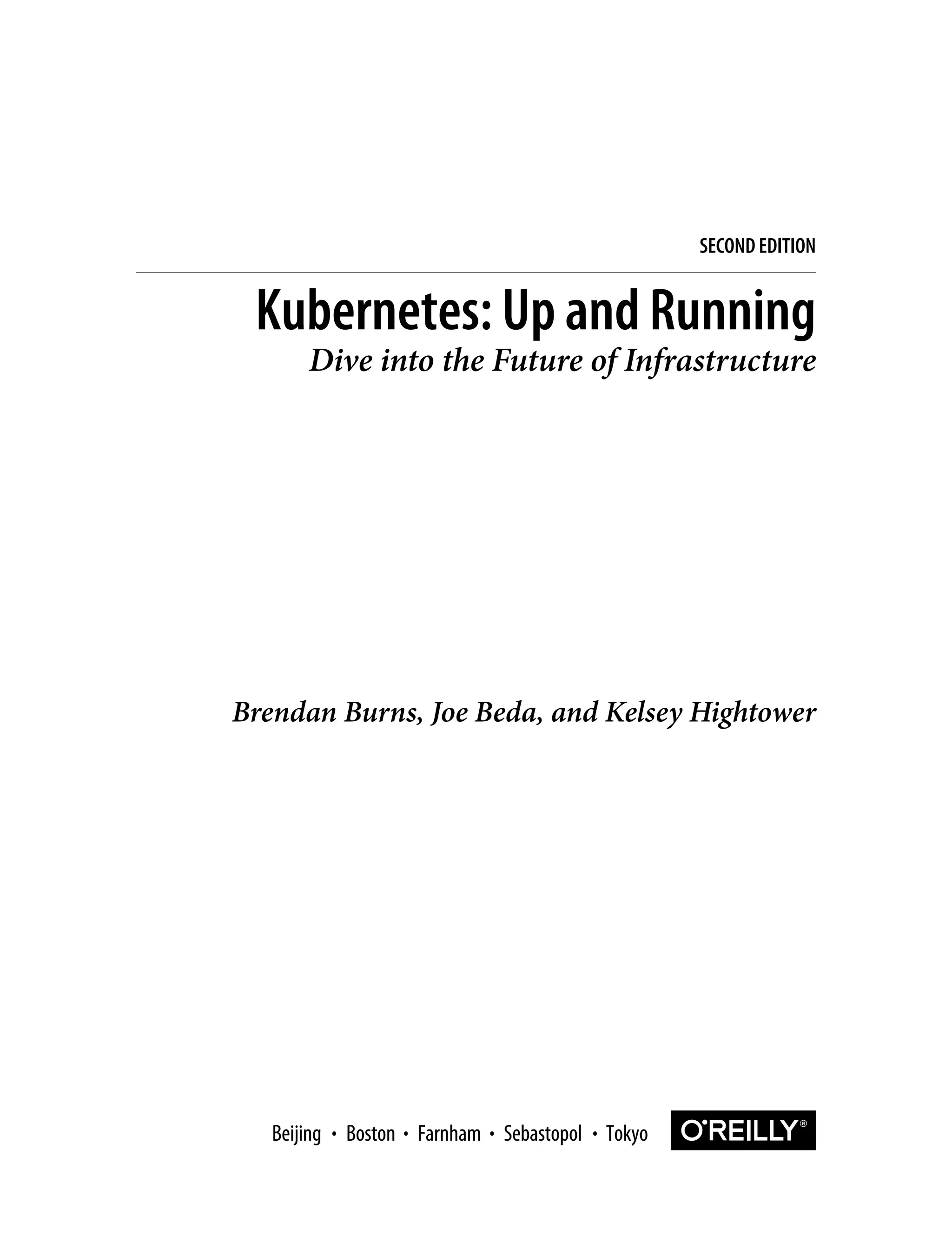Brendan Burns, Joe Beda, and Kelsey Hightower
Kubernetes: Up and Running
Dive into the Future of Infrastructure
SECOND EDITION
Boston Farnham Sebastopol Tokyo
Beijing Boston Farnham Sebastopol Tokyo
Beijing
 