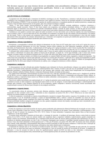 Não devemos esquecer que essas técnicas devem ser entendidas como procedimentos cirúrgicos e médicos e devem ser
realizadas apenas por veterinários acupunturistas qualificados. Solicite a seu veterinário local mais informações sobre
terapias de acupuntura veterinária qualificada.
ACUPUNTURA E CINOMOSE:
A acupuntura tem sido utilizada para o tratamento de distúrbios neurológicos em cães. Normalmente, a eutanásia é indicada em casos de distúrbios
neurológicos com conseqüente paralisia de membros posteriores como seqüela de cinomose. Numa tese de mestrado realizada na Universidade Federal
Rural de Pernambuco (UFRPE), 52 cães acometidos de paralisia de membros posteriores e conseqüente paralisia de membros posteriores, causadas pela
cinomose, foram divididos aleatoriamente em três grupos, após uma avaliação neurológica completa.
Destes, 17 cães foram tratados convencionalmente de acordo com a medicina ocidental, incluindo antibióticos, complexos vitamínicos e
corticosteróides, quando necessário. Outros 18 cães foram tratados com acupuntura, sem nenhuma estimulação elétrica, e 17 cães não receberam
tratamento algum. O tratamento com acupuntura foi realizado semanalmente durante o período de quatro semanas, ao final do qual um novo exame
neurológico foi realizado e por meio de escore, comparado ao exame inicial, para análise estatística do efeito dos tratamentos nos diferentes grupos.
Considerou-se cura quando os animais eram capazes de andar novamente e ter uma vida normal, sem se observar seqüelas, tais como incontinência
fecal ou urinária e outras. A cura foi observada em nove cães tratados com acupuntura, em apenas um dos cães tratados convencionalmente e em nenhum
cão não tratado. Todos os cães tratados com acupuntura sobreviveram, enquanto que três cães tratados convencionalmente e cinco cães não tratados
apresentaram óbito neste período de avaliação, demonstrando que o tratamento com acupuntura em pontos pré-estabelecidos apresentou bons resultados
para o tratamento de distúrbios neurológicos produzidos pela cinomose em cães.
Acupuntura e sistema reprodutivo:
Normalmente, a prostaglandina é utilizada para indução do abortamento em cães. Doses de 0,25 mg/kg duas vezes ao dia ou 0,1 mg/kg três vezes ao
dia usualmente produzem abortamento em nove dias. Entretanto, intensos efeitos colaterais tais como hipotermia, taquipnéia, salivação, vômitos e
convulsões são freqüentemente observadas. A administração de 0,05 mg/kg ou 0,1 mg/kg de dinoprost a cada 12 horas no ponto Bai Hui, localizado no
espaço lombosacro, em quatro cadelas com período de gestação entre 32 e 45 dias, induziu abortamento em todas elas, em 3,5 e 6,5 dias respectivamente.
A utilização deste mesmo produto na dose de 0,05 mg/kg a cada 12 horas em quatro cadelas com período de gestação mais adiantado, entre 50 e 55
dias, induziu o abortamento em apenas duas cadelas no terceiro dia de aplicação. A injeção de 1 ml de água destilada a cada 12 horas neste mesmo
acuponto, em quatro cadelas com período de gestação entre 45 e 50 dias, não surtiu efeito algum, já que o parto ocorreu dentro do período previsto.
Observou-se nestes animais tratados com subdose de prostaglandina no acuponto Baihui salivação intensa, taquipnéia e redução da temperatura. Tais
efeitos ficam mais acentuados dez minutos após aplicação, com retorno ao normal após 30 minutos. A aplicação de 0,1 mg/kg de prostaglandina no gradil
costal produziu além dos efeitos colaterais descritos anteriormente, vômito e defecação, demonstrando que a injeção de subdose de prostaglandina no
acuponto Bai Hui foi efetiva para indução de abortamento em cadelas, com a vantagem de minimizar os efeitos colaterais.
Acupuntura e analgesia:
A eletroacupuntura tem sido utilizada para produzir hipoalgesia para realização de diversos procedimentos cirúrgicos nas espécies domésticas. A
anestesia convencional produz depressão neurológica e cardiorrespiratória fetal e materna, levando a uma alta taxa de mortalidade neonatal. O grau de
depressão neurológica e cardiorrespiratória foi avaliado em cães neonatos, após cesariana, cujas cadelas foram tranqüilizadas com levomepromazina
(Neozine, Rhodia), nalbufina (Nubaim, Rhodia) e midazolam (Dormonid, Roche) e divididas em dois grupos.
Seis cadelas foram submetidas à eletroacupuntura nos pontos E36, IG4, VG1 e Bai Hui, utilizando-se estímulo elétrico até 9 v, freqüência f1 de l00 Hz
e f2 de 200 Hz e em seis a indução da anestesia foi realizada com quetamina (Ketalar, Parke Davis) e a manutenção com enfluorano (Etrane, Abbott). As
freqüências cardíaca e respiratória foram maiores nos filhotes de cadelas submetidas a eletroacupuntura e os reflexos neurológicos também tenderam a
ser maiores nestes mesmos neonatos.
Duas de seis cadelas necessitaram uma suplementação de l a 2 mg/kg de quetamina numa ocasião durante a anestesia, demonstrando que há variação
individual no tocante ao efeito analgésico e que hipoalgesia pode ocorrer ao invés de analgesia. A menor depressão neurológica e cardiorrespiratória em
neonatos após cesariana é uma vantagem potencial do uso da acupuntura, quando comparado à anestesia convencional, mesmo necessitando uma
complementação ocasional de fármacos para obtenção de uma analgesia satisfatória.
Acupuntura e resposta imune:
As concentrações séricas de anticorpos, proteína total, albumina, globulina, relação albumina/globulina, hemograma e linfócitos T e B foram
mensuradas em cães vacinados contra a raiva e submetidos ou não à acupuntura nos pontos E36, IG11 e VG14. Observou-se um maior número de
linfócitos nos animais tratados com acupuntura.
O efeito da acupuntura e moxabustão na resposta imuneinflamatória à picada do carrapato Rhipicephalus sanguineus foi estudada em cães e cobaios
respectivamente. O uso de moxabustão prolongou a reação de hipersensibilidade tardia e reduziu o número de eosinófilos nos locais de teste de
hipersensibilidade cutânea, quando comparado com cobaios não tratados. A acupuntura produziu uma redução do tamanho da reação induzida pelo teste
de hipersensibilidade imediata a antígenos de carrapatos nos cães, quando comparada a animais não tratados, mostrando que tanto a moxabustão como a
acupuntura interfere nas reações de hipersensibilidade.
Acupuntura e sistema digestório:
O efeito da acupuntura na prevenção de lesões de mucosa gástrica produzidas pela indometacina (Indocid, Prodrome) foi investigado em ratos. Então,
48 ratos foram submetidos a jejum por 24 horas, tratados com indometacina e divididos em três grupos. Foram submetidos à eletroacupuntura (1 mV,
2Hz por 30 min) 16 animais, nos acupontos E36, E25 e VC12. Outros 16 foram submetidos à acupuntura sham (pontos falsos ao lado de pontos
verdadeiros) e 16 não foram tratados.
Os animais foram submetidos a eutanásia seis horas após e o estomago foi removido. A incidência de hemorragia, úlceras e outras lesões na mucosa
gástrica foi de 34,8% e 61,3% menor nos animais tratados com acupuntura sham e acupuntura verdadeira, respectivamente, quando comparado aos
animais controle sem tratamento, demonstrando que a acupuntura pode prevenir lesões da mucosa gástrica produzidas pela indometacina em ratos. A
incidência de distúrbios gastrintestinais em cães é alta e os fármacos empregados para aumentar a motilidade intestinal produzem efeitos colaterais
intensos. Cinco cães foram submetidos à eletroacupuntura (4,5 v; 5 Hz), por 30 minutos, nos pontos E36, IG4 e B25. Os mesmos cães foram utilizados
como controle, sendo submetidos à eletroacupuntura sham (falsa) em pontos localizados ao lado dos pontos verdadeiros. O intervalo entre a realização da
eletroacupuntura verdadeira e falsa foi de uma semana, utilizando-se uma ordem aleatória para os tratamentos.
O tratamento foi realizado entre as 18 e 20 horas na moradia do animal, sem alterar o manejo e o tipo e quantidade da ração oferecida. Foi misturado
óxido de cromo na ração duas horas antes do tratamento, mensurando-se a taxa de excreção do mesmo por um período de 60 horas. A freqüência de
defecação e a taxa de excreção de óxido de cromo foi significativamente superior (p<0,03) em todos os cães submetidos a eletroacupuntura,
comparativamente à eletroacupuntura falsa, demonstrando que a eletroacupuntura produz um aumento de peristaltismo em cães.
 