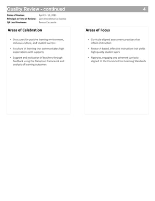 Quality Review - continued 4
QR Lead Reviewer: Teresa Caccavale
Dates of Review: April 9 - 10, 2013
Principal at Time of Review: Lori Anne Dimarco-Evanko
Areas of Celebration Areas of Focus
Structures for positive learning environment,
inclusive culture, and student success
A culture of learning that communicates high
expectations with supports
Support and evaluation of teachers through
feedback using the Danielson framework and
analysis of learning outcomes
Curricula-aligned assessment practices that
inform instruction
Research-based, effective instruction that yields
high quality student work
Rigorous, engaging and coherent curricula
aligned to the Common Core Learning Standards
•
•
•
•
•
•
 