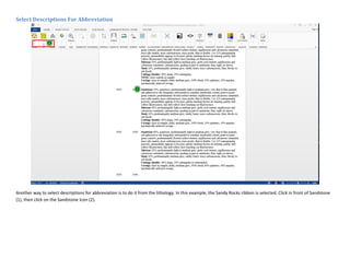 Select Descriptions For Abbreviation
Another way to select descriptions for abbreviation is to do it from the lithology. In this example, the Sandy Rocks ribbon is selected. Click in front of Sandstone
(1), then click on the Sandstone Icon (2).
 