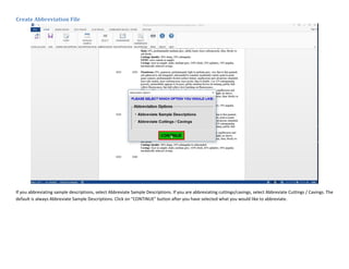 Create Abbreviation File
If you abbreviating sample descriptions, select Abbreviate Sample Descriptions. If you are abbreviating cuttings/cavings, select Abbreviate Cuttings / Cavings. The
default is always Abbreviate Sample Descriptions. Click on "CONTINUE" button after you have selected what you would like to abbreviate.
 