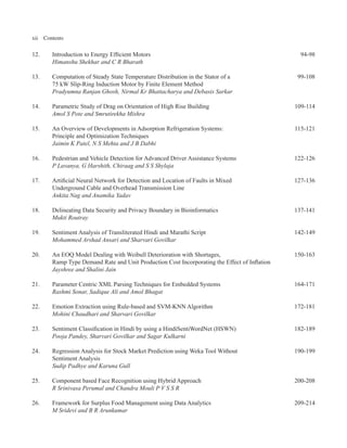 xii Contents
12. Introduction to Energy Efficient Motors 94-98
Himanshu Shekhar and C R Bharath
13. Computation of Steady State Temperature Distribution in the Stator of a 99-108
75 kW Slip-Ring Induction Motor by Finite Element Method
Pradyumna Ranjan Ghosh, Nirmal Kr Bhattacharya and Debasis Sarkar
14. Parametric Study of Drag on Orientation of High Rise Building 109-114
Amol S Pote and Smrutirekha Mishra
15. An Overview of Developments in Adsorption Refrigeration Systems: 115-121
Principle and Optimization Techniques
Jaimin K Patel, N S Mehta and J B Dabhi
16. Pedestrian and Vehicle Detection for Advanced Driver Assistance Systems 122-126
P Lavanya, G Harshith, Chiraag and S S Shylaja
17. Artificial Neural Network for Detection and Location of Faults in Mixed 127-136
Underground Cable and Overhead Transmission Line
Ankita Nag and Anamika Yadav
18. Delineating Data Security and Privacy Boundary in Bioinformatics 137-141
Mukti Routray
19. Sentiment Analysis of Transliterated Hindi and Marathi Script 142-149
Mohammed Arshad Ansari and Sharvari Govilkar
20. An EOQ Model Dealing with Weibull Deterioration with Shortages, 150-163
Ramp Type Demand Rate and Unit Production Cost Incorporating the Effect of Inflation
Jayshree and Shalini Jain
21. Parameter Centric XML Parsing Techniques for Embedded Systems 164-171
Rashmi Sonar, Sadique Ali and Amol Bhagat
22. Emotion Extraction using Rule-based and SVM-KNN Algorithm 172-181
Mohini Chaudhari and Sharvari Govilkar
23. Sentiment Classification in Hindi by using a HindiSentiWordNet (HSWN) 182-189
Pooja Pandey, Sharvari Govilkar and Sagar Kulkarni
24. Regression Analysis for Stock Market Prediction using Weka Tool Without 190-199
Sentiment Analysis
Sudip Padhye and Karuna Gull
25. Component based Face Recognition using Hybrid Approach 200-208
R Srinivasa Perumal and Chandra Mouli P V S S R
26. Framework for Surplus Food Management using Data Analytics 209-214
M Sridevi and B R Arunkumar
 