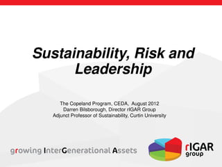 The Copeland Program, CEDA, August 2012
Darren Bilsborough, Director rIGAR Group
Adjunct Professor of Sustainability, Curtin University
Sustainability, Risk and
Leadership
 