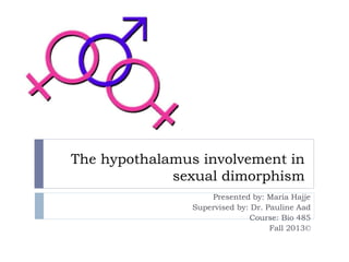 The hypothalamus involvement in
sexual dimorphism
Presented by: Maria Hajje
Supervised by: Dr. Pauline Aad
Course: Bio 485
Fall 2013©
 
