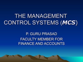 THE MANAGEMENT
CONTROL SYSTEMS (MCS)
        P. GURU PRASAD
     FACULTY MEMBER FOR
    FINANCE AND ACCOUNTS
 