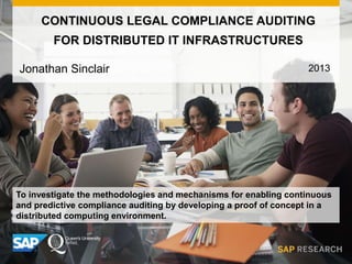 CONTINUOUS LEGAL COMPLIANCE AUDITING
FOR DISTRIBUTED IT INFRASTRUCTURES
Jonathan Sinclair
To investigate the methodologies and mechanisms for enabling continuous
and predictive compliance auditing by developing a proof of concept in a
distributed computing environment.
2013
 