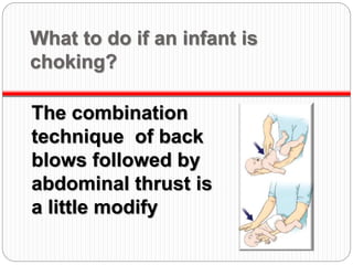 What to do if an infant is
choking?
The combination
technique of back
blows followed by
abdominal thrust is
a little modify
 