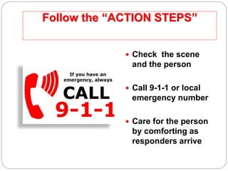 Follow the “ACTION STEPS”
 Check the scene
and the person
 Call 9-1-1 or local
emergency number
 Care for the person
by comforting as
responders arrive
 