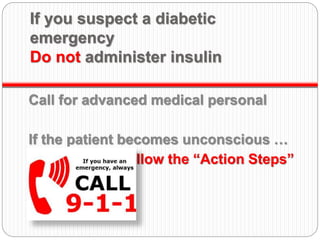 If you suspect a diabetic
emergency
Do not administer insulin
Call for advanced medical personal
If the patient becomes unconscious …
follow the “Action Steps”
 