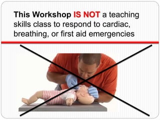 This Workshop IS NOT a teaching
skills class to respond to cardiac,
breathing, or first aid emergencies
 