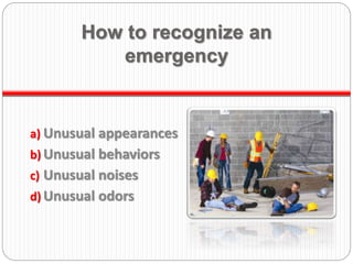 How to recognize an
emergency
a) Unusual appearances
b) Unusual behaviors
c) Unusual noises
d) Unusual odors
 