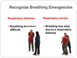 Recognize Breathing Emergencies
Respiratory distress:
 Breathing becomes
difficult
Respiratory Arrest:
 Breading has stop
due to a respiratory
distress
 