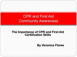 The Importance of CPR and First Aid
Certification Skills
By Veronica Flores
CPR and First Aid
Community Awareness
 