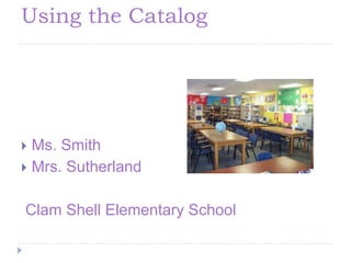 Using the Catalog
 Ms. Smith
 Mrs. Sutherland
Clam Shell Elementary School
 