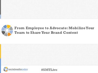 From Employee to Advocate: MobilizeYour
Team to ShareYour Brand Content
#SMTLive
 