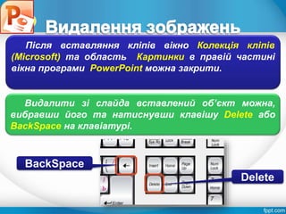 Розділ 4
§ 4.3
Після вставляння кліпів вікно Колекція кліпів
(Microsoft) та область Картинки в правій частині
вікна програми PowerPoint можна закрити.
Видалити зі слайда вставлений об’єкт можна,
вибравши його та натиснувши клавішу Delete або
BackSpace на клавіатурі.
BackSpace
Delete
 