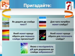 Чашук О.Ф., вчитель
інформатики ЗОШ№23, м.Луцьк
Як додати до слайда
текст?
Для чого потрібен
макет слайда?
Який макет краще
обрати для першого
слайда презентації?
Який макет краще
обрати для поточного
слайда?
Якою є послідовність
дій для додавання до
слайда зображення?
 