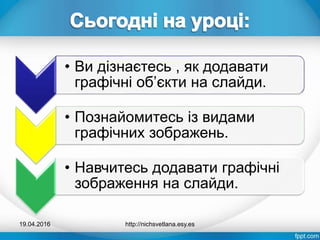 • Ви дізнаєтесь , як додавати
графічні об’єкти на слайди.
• Познайомитесь із видами
графічних зображень.
• Навчитесь додавати графічні
зображення на слайди.
19.04.2016 http://nichsvetlana.esy.es
 