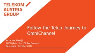 1
Follow the Telco Journey to
OmniChannel
Katarina Sekeljic
SAP Hybris Live: Global Summit
Barcelona, October 2017
 