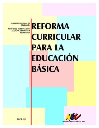 REFORMA
CURRICULAR
PARA LA
EDUCACIÓN
BÁSICA
MAYO, 1997
CONSEJO NACIONAL DE
EDUCACIÓN
MINISTERIO DE EDUCACIÓN,
CULTURA, DEPORTES Y
RECREACIÓN
 