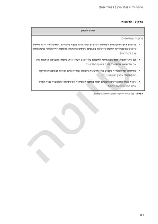 ‫לת‬ ‫טיוטה‬"‫י‬5281‫חלק‬9.2)‫יולי‬2014(
113
‫פרק‬9:‫חדשנות‬
‫הפרק‬ ‫תחום‬
‫ל‬ ‫מתייחס‬ ‫זה‬ ‫פרק‬:
•‫פריצ‬‫ות‬‫בישראל‬ ‫בעבר‬ ‫נראו‬ ‫שלא‬ ‫יישומים‬ ‫הכוללת‬ ‫רדיקאלית‬ ‫דרך‬."‫חדשנות‬"‫כוללת‬ ‫אינה‬
‫שיו‬ ‫חדשה‬ ‫בטכנולוגיה‬ ‫שימוש‬‫בישראל‬ ‫נוספים‬ ‫במבנים‬ ‫שמה‬)‫כלומר‬"‫חדשנות‬"‫שוות‬ ‫אינה‬
‫ל‬ ‫ערך‬"‫חדש‬.("
•‫אלא‬ ‫קודמת‬ ‫בהערכה‬ ‫ניקוד‬ ‫ניתן‬ ‫שעליו‬ ‫יישום‬ ‫על‬ ‫חדשנות‬ ‫במאפייני‬ ‫ניקוד‬ ‫לקבל‬ ‫ניתן‬ ‫לא‬
‫החדשנות‬ ‫באופי‬ ‫ניכר‬ ‫שיפור‬ ‫או‬ ‫שינוי‬ ‫חל‬ ‫אם‬.
•‫זכאית‬ ‫היא‬ ‫נקודות‬ ‫ולכמה‬ ‫חדשנות‬ ‫מהי‬ ‫לקבוע‬ ‫המעריך‬ ‫של‬ ‫לשיקולו‬)‫הניק‬ ‫במסגרת‬‫וד‬
‫ובמאפיינים‬ ‫בפרק‬ ‫המקסימלי‬.(
•‫הפרק‬ ‫עבור‬ ‫האפשרי‬ ‫המקסימלי‬ ‫הניקוד‬ ‫במסגרת‬ ‫ינתן‬ ‫השונים‬ ‫המאפיינים‬ ‫עבור‬ ‫ניקוד‬
‫מתייחסת‬ ‫החדשנות‬ ‫אליו‬.
‫הערה‬:‫הניקוד‬ ‫זה‬ ‫בפרק‬‫המרבי‬‫הוא‬5‫נקודות‬.
 