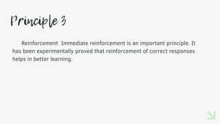 Principle 3
Reinforcement Immediate reinforcement is an important principle. It
has been experimentally proved that reinforcement of correct responses
helps in better learning.
 
