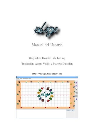 Manual del Usuario


      Original en Franc´s: Lo¨c Le Coq
                       e     ı

        o ´
Traducci´n: Alvaro Vald´s y Marcelo Duschkin
                       e


        http://xlogo.tuxfamily.org
 
