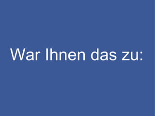 War Ihnen das zu: