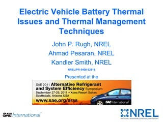 Electric Vehicle Battery Thermal
Issues and Thermal Management
Techniques
John P. Rugh, NREL
Ahmad Pesaran, NREL
Kandler Smith, NREL
NREL/PR-5400-52818
Presented at the
SAE 2011 Alternative Refrigerant and System Efficiency Symposium
September 27-29, 2011
Scottsdale, Arizona USA
 