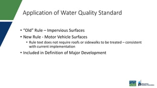 Application of Water Quality Standard
• “Old” Rule – Impervious Surfaces
• New Rule - Motor Vehicle Surfaces
• Rule text does not require roofs or sidewalks to be treated – consistent
with current implementation
• Included in Definition of Major Development
 