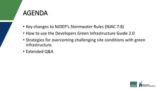 AGENDA
• Key changes to NJDEP’s Stormwater Rules (NJAC 7:8)
• How to use the Developers Green Infrastructure Guide 2.0
• Strategies for overcoming challenging site conditions with green
infrastructure.
• Extended Q&A
 