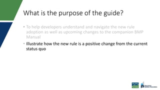 What is the purpose of the guide?
• To help developers understand and navigate the new rule
adoption as well as upcoming changes to the companion BMP
Manual
• Illustrate how the new rule is a positive change from the current
status quo
 