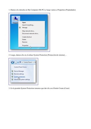 1. Damos clic derecho en My Computer (Mi PC) y luego vamos a Properties (Propiedades)
2. Luego, damos clic en el enlace System Protection (Protección de sistema)…
3. En la pestaña System Protection tenemos que dar clic en el botón Create (Crear)
 