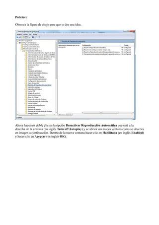 Policies).
Observa la figura de abajo para que te des una idea.
Ahora hacemos doble clic en la opción Desactivar Reproducción Automática que está a la
derecha de la ventana (en inglés Turn off Autoplay) y se abrirá una nueva ventana como se observa
en imagen a continuación. Dentro de la nueva ventana hacer clic en Habilitada (en inglés Enabled)
y hacer clic en Aceptar (en inglés OK).
 