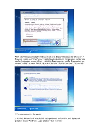 Ahora tendremos que elegir el metodo de instalación. Si queremos actualizar a Windows 7
desde una versión anterior de Windows ya instalada previamente, o si queremos realizar una
instalación nueva en un nuevo disco o partición . Recomendamos instalar desde cero en una
partición o disco vacío (sin sistema operativo existente), eligiendo la opción Personalizada.
2. Particionamiento del disco duro
El asistente de instalación de Windows 7 nos preguntará en qué disco duro o partición
queremos instalar Windows 7 . Aquí tenemos varias opciones:
 