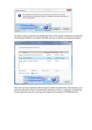 Se habrá creado una partición del tamaño que hemos seleccionado, además de una partición
reservada para Windows, de tamaño 100 MB, tal como se observa en la siguiente imagen.
Para crear una nueva partición sobre el espacio restante sin particionar, seleccionamos en la
parte de arriba dicho espacio sin particionar, pulsamos en Nuevo e indicamos el tamaño de
la nueva partición, que en el caso que nos ocupa son los restantes 51919MB del disco.
 