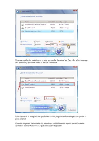 Una vez creadas las particiones, ya solo nos queda formatearlas. Para ello, seleccionamos
una partición y pulsamos sobre la opción Formatear.
Para formatear la otra partición que hemos creado, seguimos el mismo proceso que en el
paso anterior.
Una vez tengamos formateadas las particiones, seleccionamos aquella partición donde
queramos instalar Windows 7 y pulsamos sobre Siguiente.
 