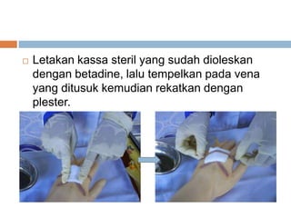  Letakan kassa steril yang sudah dioleskan
dengan betadine, lalu tempelkan pada vena
yang ditusuk kemudian rekatkan dengan
plester.
 