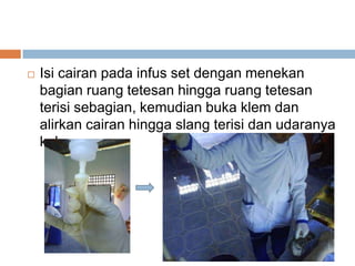  Isi cairan pada infus set dengan menekan
bagian ruang tetesan hingga ruang tetesan
terisi sebagian, kemudian buka klem dan
alirkan cairan hingga slang terisi dan udaranya
keluar.
 